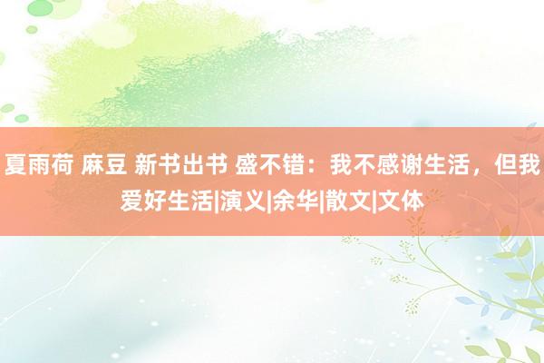 夏雨荷 麻豆 新书出书 盛不错：我不感谢生活，但我爱好生活|演义|余华|散文|文体