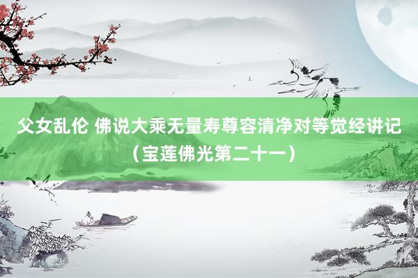 父女乱伦 佛说大乘无量寿尊容清净对等觉经讲记（宝莲佛光第二十一）