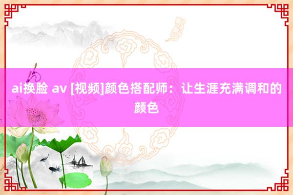 ai换脸 av [视频]颜色搭配师：让生涯充满调和的颜色