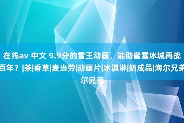 在线av 中文 9.9分的雪王动画，能助蜜雪冰城再战百年？|茶|香草|麦当劳|动画片|冰淇淋|奶成品|海尔兄弟