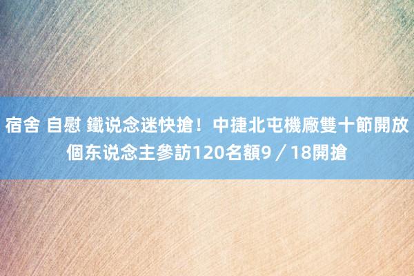 宿舍 自慰 鐵说念迷快搶！中捷北屯機廠雙十節開放個东说念主參訪　120名額9／18開搶