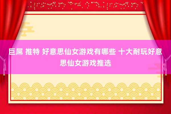 巨屌 推特 好意思仙女游戏有哪些 十大耐玩好意思仙女游戏推选