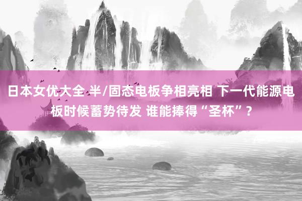 日本女优大全 半/固态电板争相亮相 下一代能源电板时候蓄势待