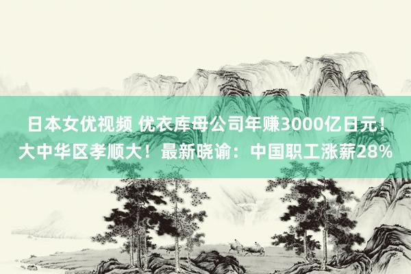 日本女优视频 优衣库母公司年赚3000亿日元！大中华区孝顺大