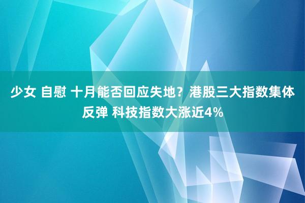 少女 自慰 十月能否回应失地？港股三大指数集体反弹 科技指数