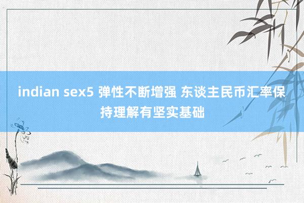 indian sex5 弹性不断增强 东谈主民币汇率保持理解