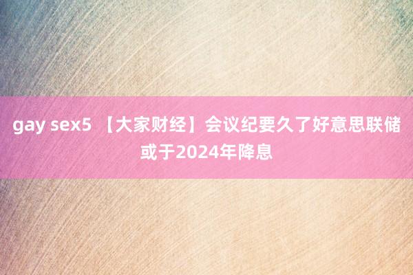 gay sex5 【大家财经】会议纪要久了好意思联储或于20