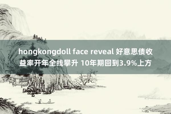 hongkongdoll face reveal 好意思债收