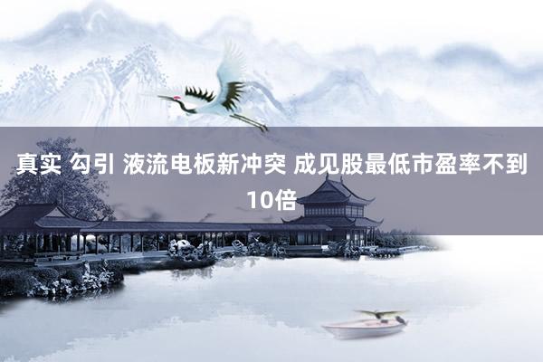 真实 勾引 液流电板新冲突 成见股最低市盈率不到10倍