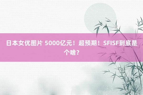 日本女优图片 5000亿元！超预期！SFISF到底是个啥？