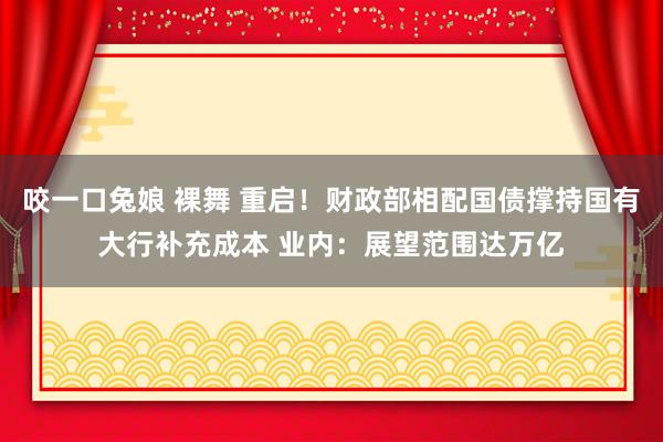 咬一口兔娘 裸舞 重启！财政部相配国债撑持国有大行补充成本 