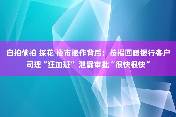 自拍偷拍 探花 楼市振作背后：按揭回暖银行客户司理“狂加班”