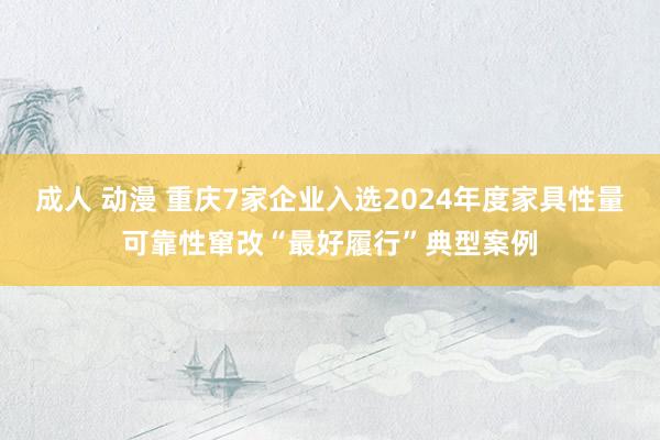 成人 动漫 重庆7家企业入选2024年度家具性量可靠性窜改“