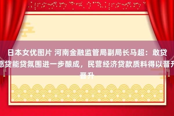 日本女优图片 河南金融监管局副局长马超：敢贷愿贷能贷氛围进一