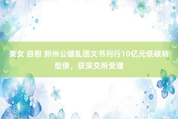美女 自慰 郑州公错乱团文书刊行10亿元低碳转型债，获深交所