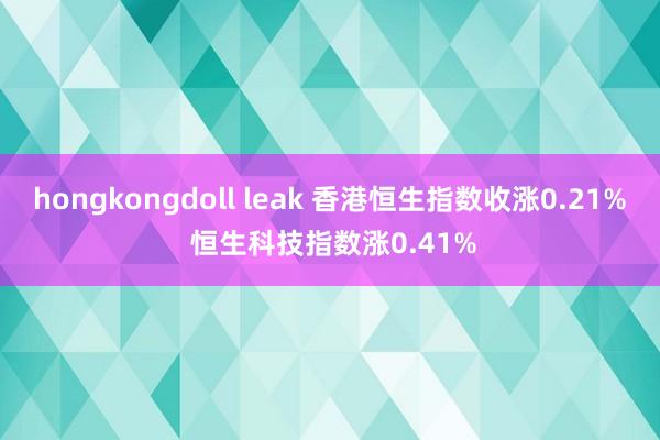 hongkongdoll leak 香港恒生指数收涨0.21