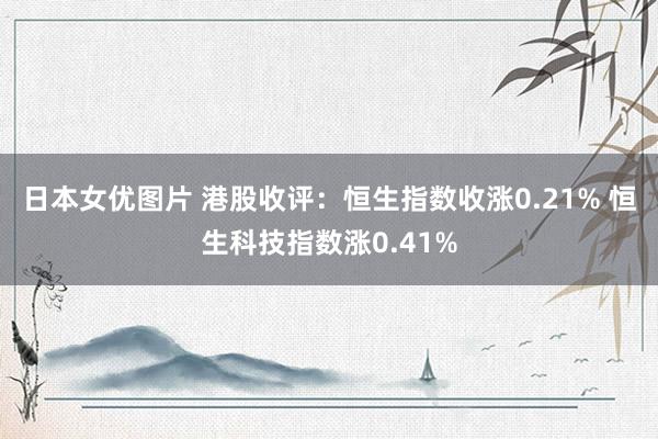 日本女优图片 港股收评：恒生指数收涨0.21% 恒生科技指数