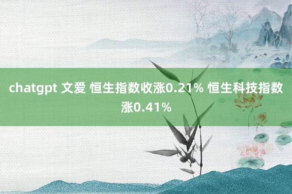 chatgpt 文爱 恒生指数收涨0.21% 恒生科技指数涨