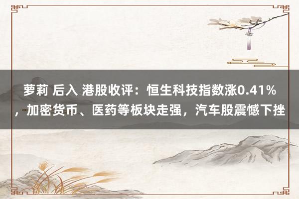 萝莉 后入 港股收评：恒生科技指数涨0.41%，加密货币、医