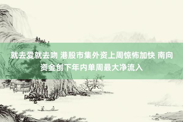 就去爱就去吻 港股市集外资上周惊怖加快 南向资金创下年内单周