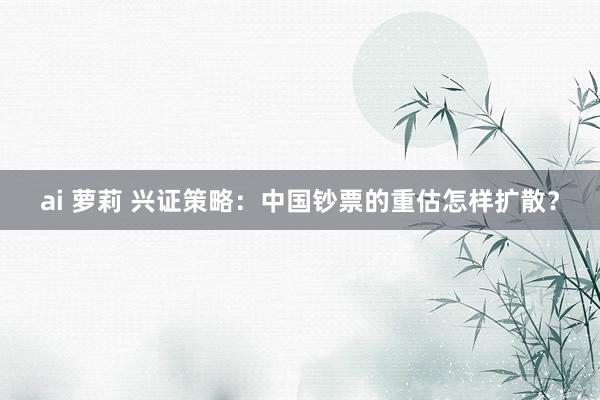 ai 萝莉 兴证策略：中国钞票的重估怎样扩散？