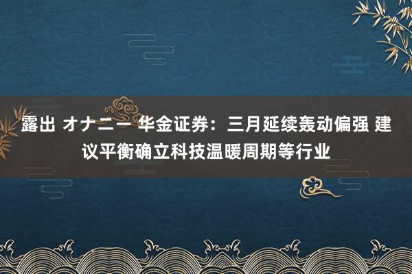 露出 オナニー 华金证券：三月延续轰动偏强 建议平衡确立科技