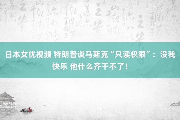 日本女优视频 特朗普谈马斯克“只读权限”：没我快乐 他什么齐