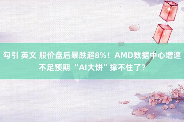 勾引 英文 股价盘后暴跌超8%！AMD数据中心增速不足预期 