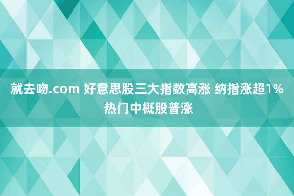 就去吻.com 好意思股三大指数高涨 纳指涨超1% 热门中概