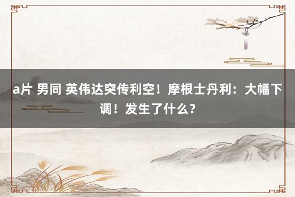 a片 男同 英伟达突传利空！摩根士丹利：大幅下调！发生了什么