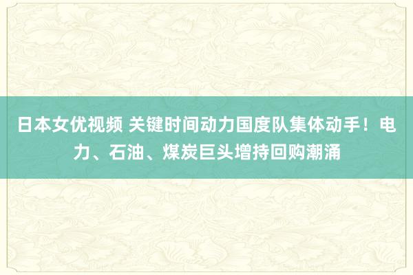 日本女优视频 关键时间动力国度队集体动手！电力、石油、煤炭巨