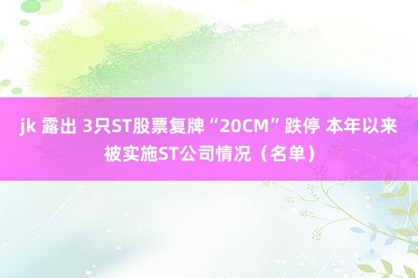 jk 露出 3只ST股票复牌“20CM”跌停 本年以来被实施